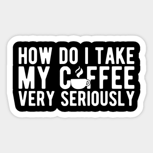 Coffee Lover - How do I take my coffee very seriously w Sticker